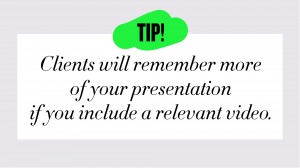 tip-Clients will remember more of your presentation if you include a relevant video.